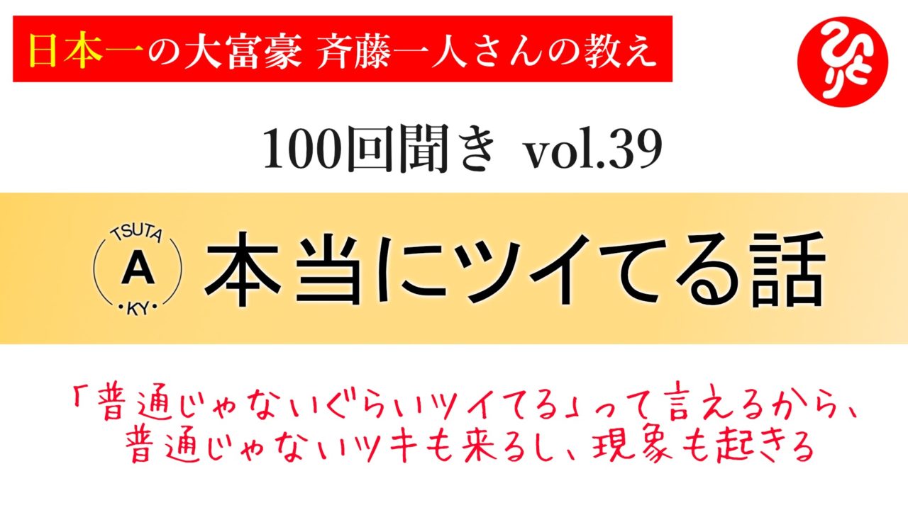 100回聞き39_本当にツイてる話 ～「普通じゃないぐらいツイてる」って言えるから、普通じゃないツキも来るし、現象も起きる～