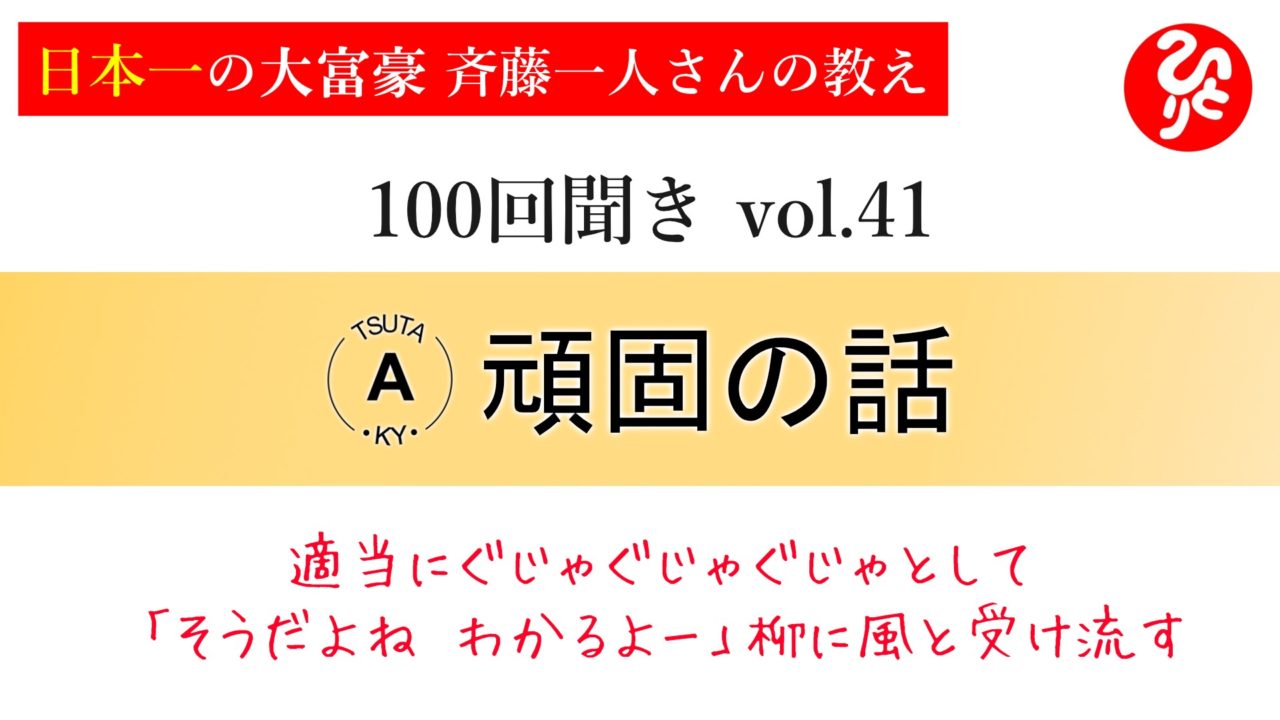 100回聞き41_頑固の話 ～適当にぐじゃぐじゃぐじゃとして「そうだよね。わかるよー」柳に風と受け流す～